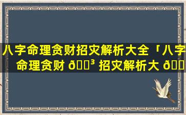 八字命理贪财招灾解析大全「八字命理贪财 🐳 招灾解析大 🐋 全图片」